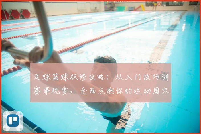 足球篮球双修攻略:从入门技巧到赛事观赏,全面点燃你的运动周末