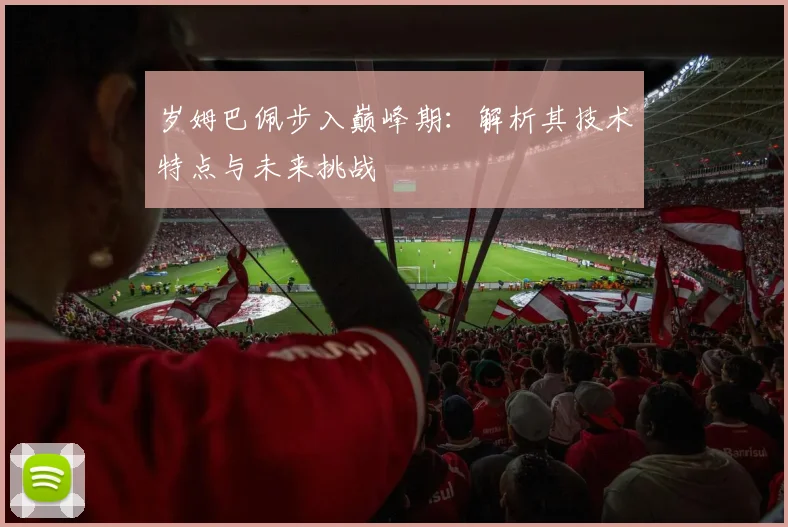 岁姆巴佩步入巅峰期：解析其技术特点与未来挑战