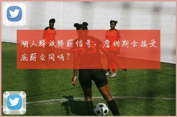湖人释放降薪信号,詹姆斯会接受底薪合同吗?