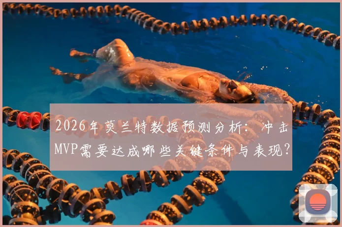 2026年莫兰特数据预测分析:冲击MVP需要达成哪些关键条件与表现?