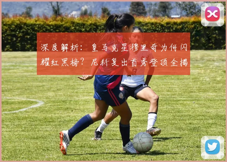 深度解析:皇马克星穆里奇为何闪耀红黑榜?尼科复出首秀登顶全揭秘