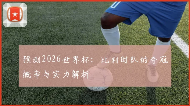 预测2026世界杯:比利时队的夺冠概率与实力解析