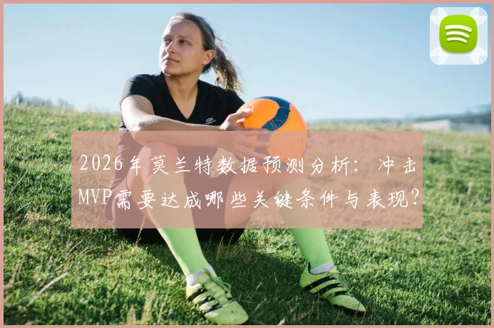 2026年莫兰特数据预测分析:冲击MVP需要达成哪些关键条件与表现?