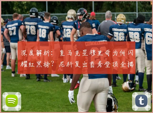 深度解析:皇马克星穆里奇为何闪耀红黑榜?尼科复出首秀登顶全揭秘
