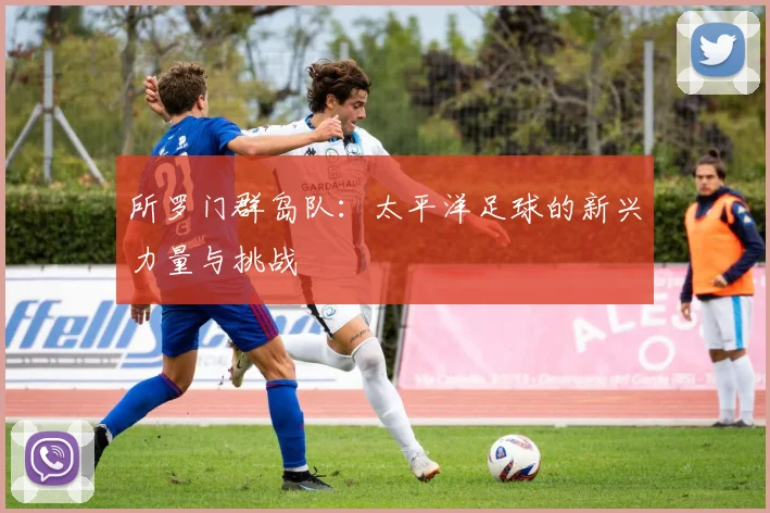 所罗门群岛队：太平洋足球的新兴力量与挑战