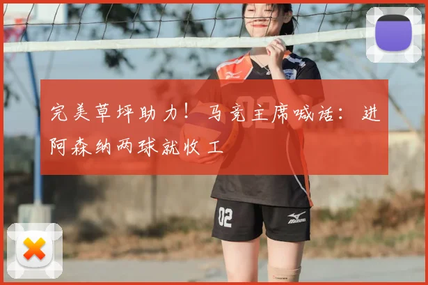 完美草坪助力！马竞主席喊话：进阿森纳两球就收工