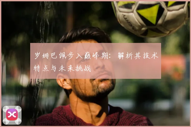 岁姆巴佩步入巅峰期：解析其技术特点与未来挑战