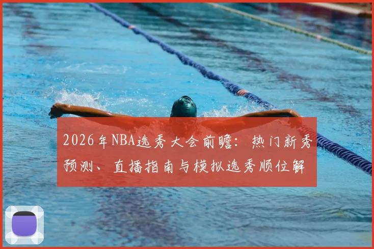 2026年NBA选秀大会前瞻:热门新秀预测、直播指南与模拟选秀顺位解析