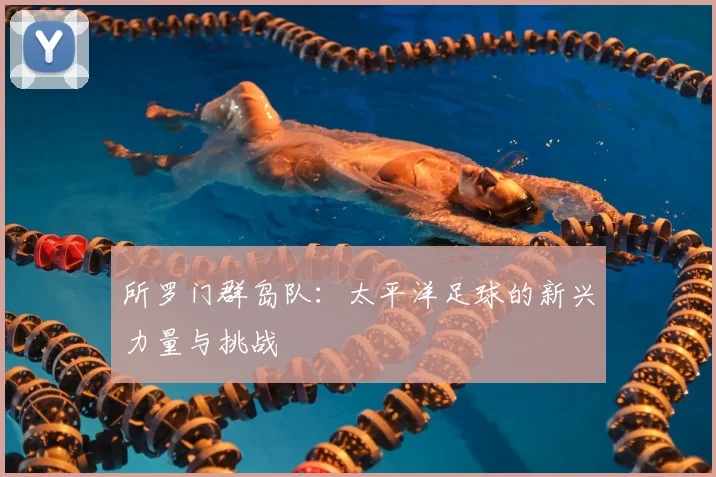 所罗门群岛队：太平洋足球的新兴力量与挑战