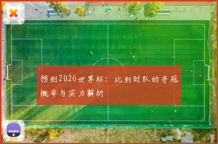 预测2026世界杯：比利时队的夺冠概率与实力解析