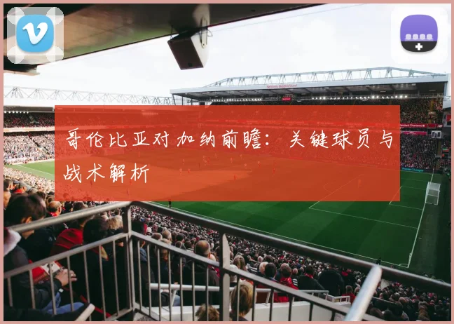 哥伦比亚对加纳前瞻:关键球员与战术解析